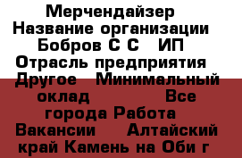 Мерчендайзер › Название организации ­ Бобров С.С., ИП › Отрасль предприятия ­ Другое › Минимальный оклад ­ 17 000 - Все города Работа » Вакансии   . Алтайский край,Камень-на-Оби г.